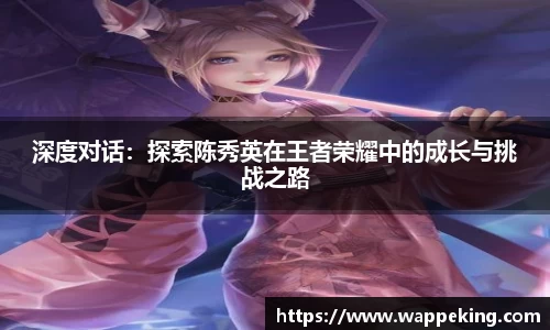深度对话：探索陈秀英在王者荣耀中的成长与挑战之路