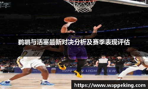鹈鹕与活塞最新对决分析及赛季表现评估